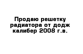 Продаю решетку радиатора от додж калибер 2008 г.в.